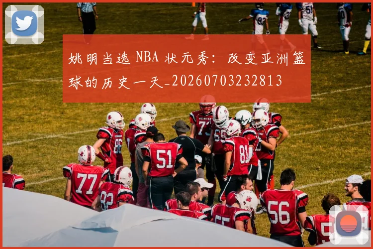 姚明当选 NBA 状元秀:改变亚洲篮球的历史一天_20260703232813