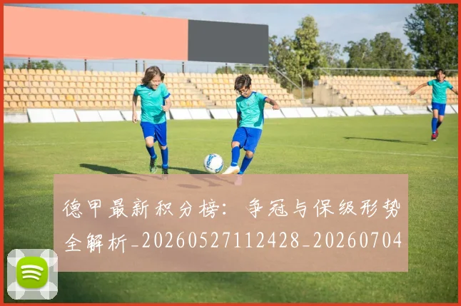 德甲最新积分榜:争冠与保级形势全解析_20260527112428_20260704173216