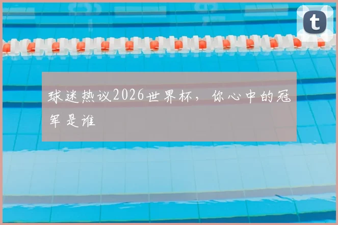 球迷热议2026世界杯,你心中的冠军是谁