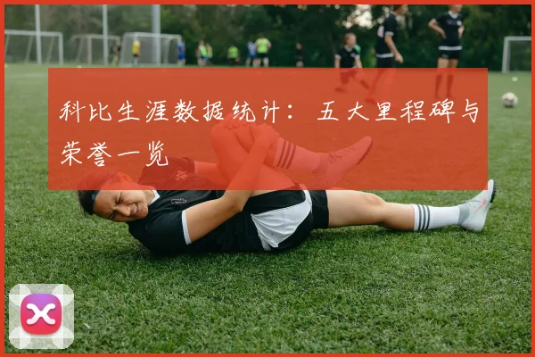 科比生涯数据统计：五大里程碑与荣誉一览